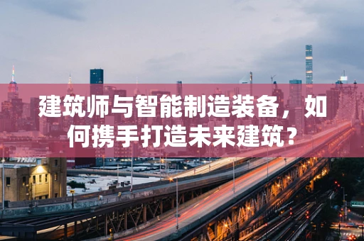建筑师与智能制造装备，如何携手打造未来建筑？
