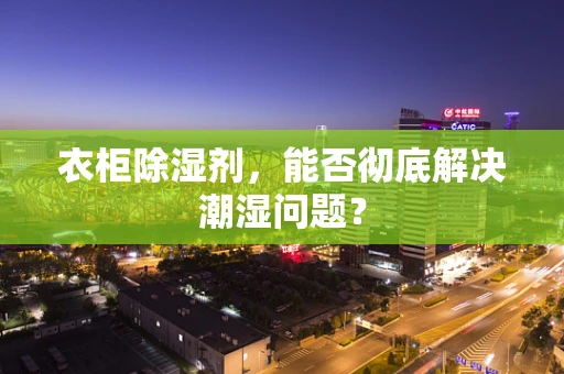 衣柜除湿剂，能否彻底解决潮湿问题？