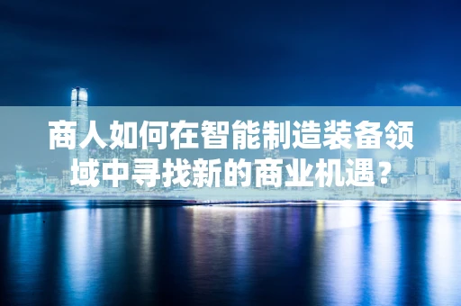 商人如何在智能制造装备领域中寻找新的商业机遇？