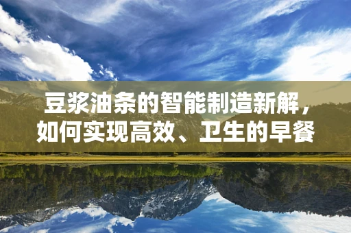 豆浆油条的智能制造新解，如何实现高效、卫生的早餐革命？