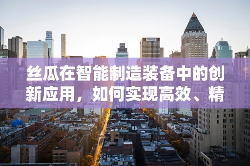 丝瓜在智能制造装备中的创新应用，如何实现高效、精准的采摘？