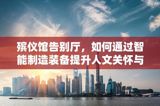 殡仪馆告别厅，如何通过智能制造装备提升人文关怀与效率？
