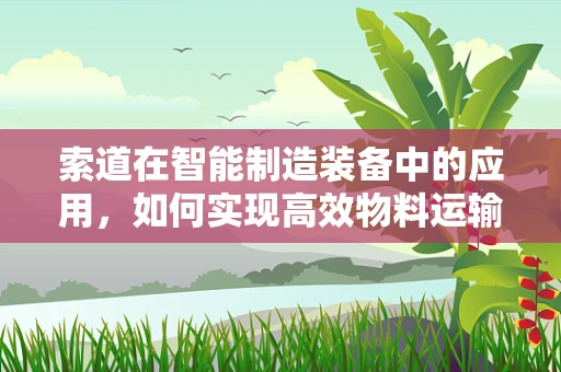 索道在智能制造装备中的应用，如何实现高效物料运输？
