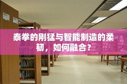 泰拳的刚猛与智能制造的柔韧，如何融合？