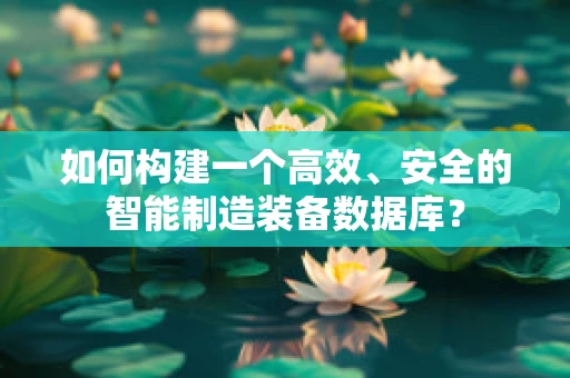 如何构建一个高效、安全的智能制造装备数据库？