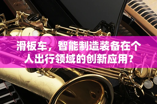 滑板车，智能制造装备在个人出行领域的创新应用？