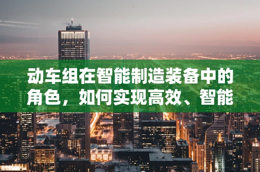 动车组在智能制造装备中的角色，如何实现高效、智能的运维管理？