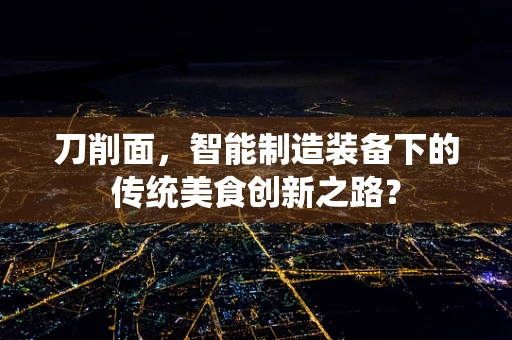 刀削面，智能制造装备下的传统美食创新之路？