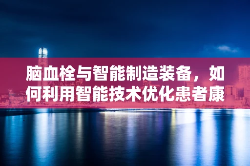 脑血栓与智能制造装备，如何利用智能技术优化患者康复流程？