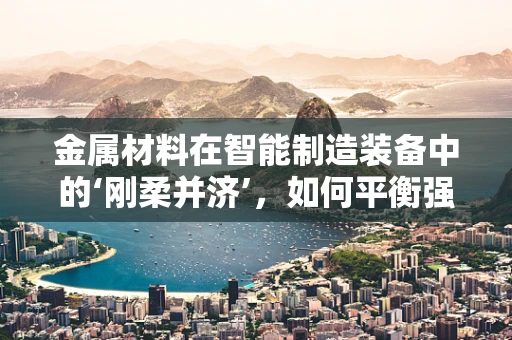 金属材料在智能制造装备中的‘刚柔并济’，如何平衡强度与加工性？
