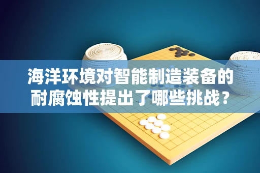 海洋环境对智能制造装备的耐腐蚀性提出了哪些挑战？
