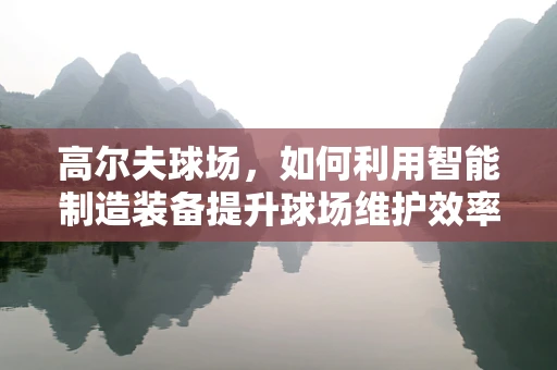 高尔夫球场，如何利用智能制造装备提升球场维护效率？