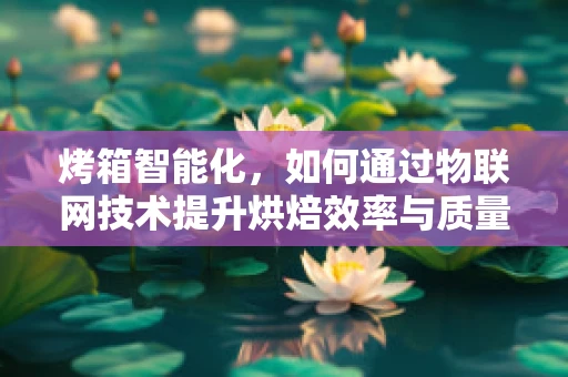 烤箱智能化，如何通过物联网技术提升烘焙效率与质量？