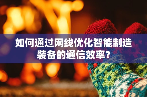 如何通过网线优化智能制造装备的通信效率？