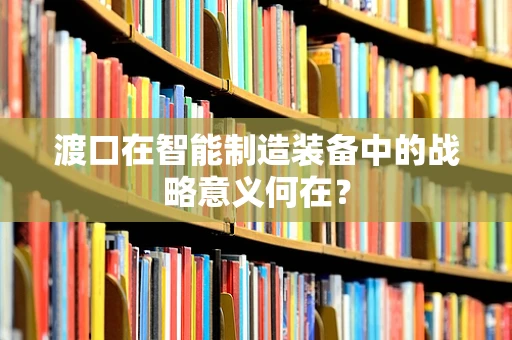 渡口在智能制造装备中的战略意义何在？