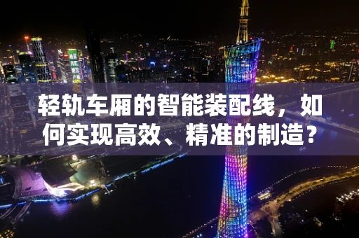 轻轨车厢的智能装配线，如何实现高效、精准的制造？