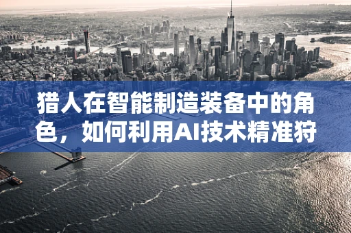 猎人在智能制造装备中的角色，如何利用AI技术精准狩猎生产数据？
