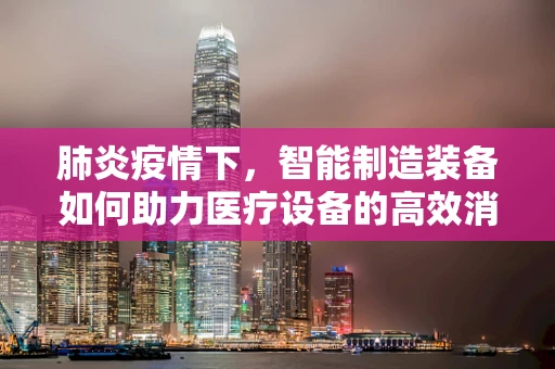 肺炎疫情下，智能制造装备如何助力医疗设备的高效消毒与安全使用？