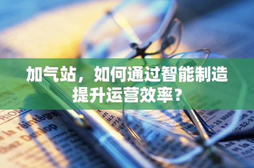 加气站，如何通过智能制造提升运营效率？