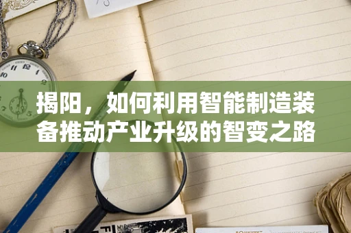 揭阳，如何利用智能制造装备推动产业升级的智变之路？