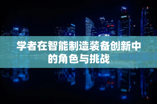 学者在智能制造装备创新中的角色与挑战