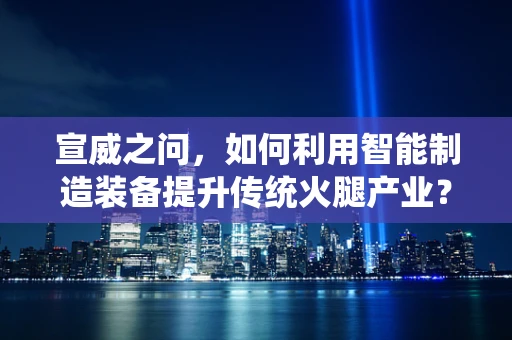 宣威之问，如何利用智能制造装备提升传统火腿产业？