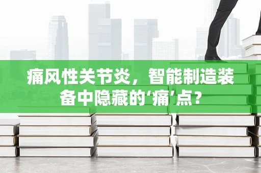 痛风性关节炎，智能制造装备中隐藏的‘痛’点？