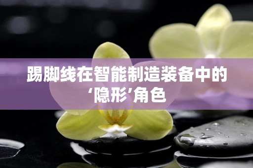 踢脚线在智能制造装备中的‘隐形’角色
