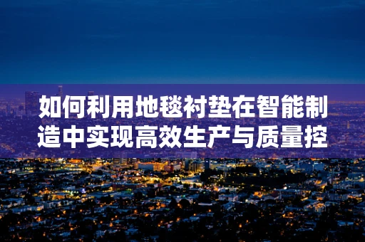如何利用地毯衬垫在智能制造中实现高效生产与质量控制？