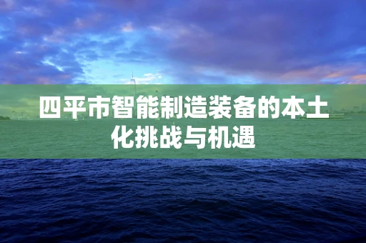四平市智能制造装备的本土化挑战与机遇