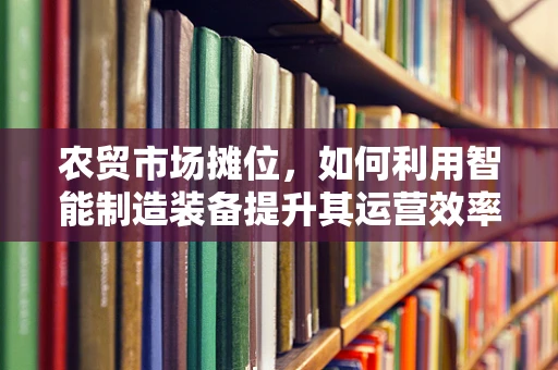 农贸市场摊位，如何利用智能制造装备提升其运营效率？