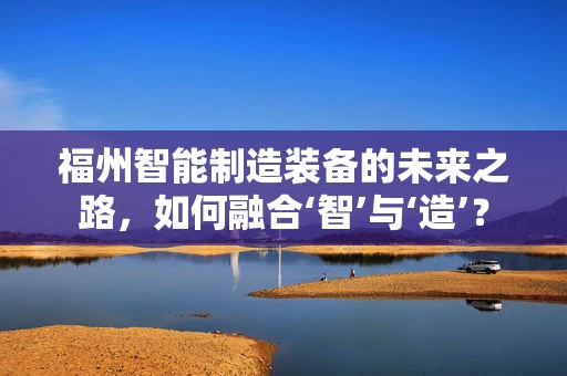 福州智能制造装备的未来之路，如何融合‘智’与‘造’？