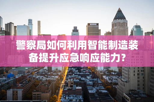 警察局如何利用智能制造装备提升应急响应能力？