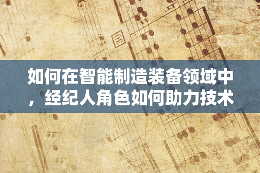 如何在智能制造装备领域中，经纪人角色如何助力技术交易与市场对接？