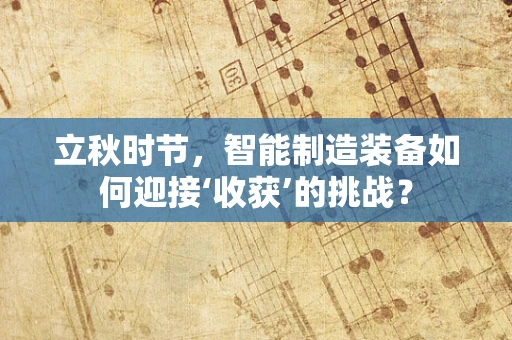立秋时节，智能制造装备如何迎接‘收获’的挑战？
