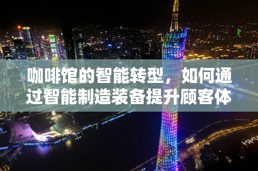 咖啡馆的智能转型，如何通过智能制造装备提升顾客体验？
