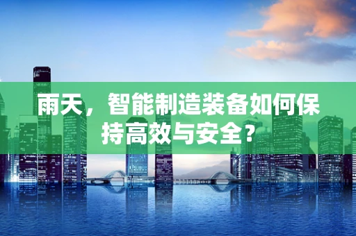 雨天，智能制造装备如何保持高效与安全？