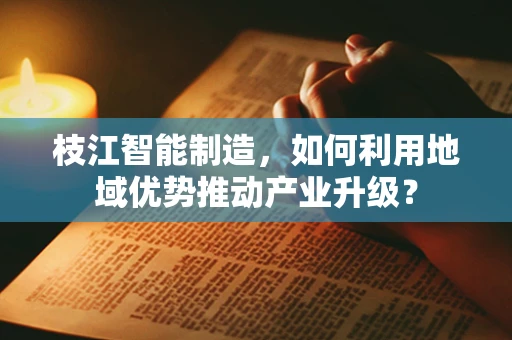 枝江智能制造，如何利用地域优势推动产业升级？