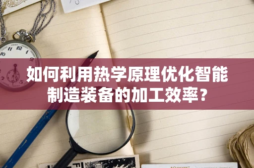 如何利用热学原理优化智能制造装备的加工效率？