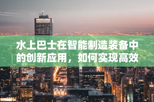 水上巴士在智能制造装备中的创新应用，如何实现高效、环保的通勤解决方案？