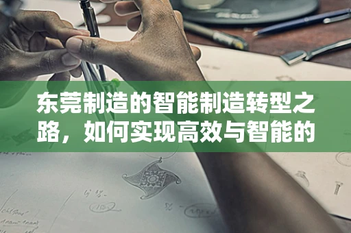 东莞制造的智能制造转型之路，如何实现高效与智能的双重飞跃？
