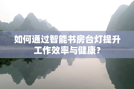 如何通过智能书房台灯提升工作效率与健康？