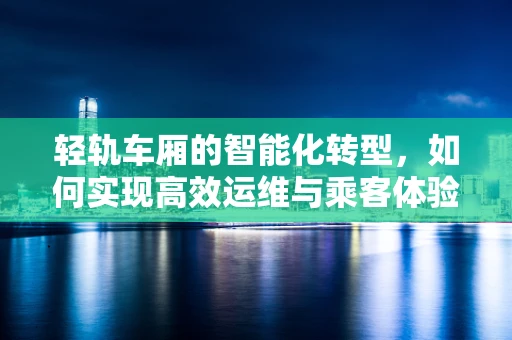 轻轨车厢的智能化转型，如何实现高效运维与乘客体验的双重提升？