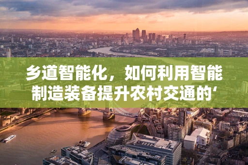 乡道智能化，如何利用智能制造装备提升农村交通的‘智慧’之路？