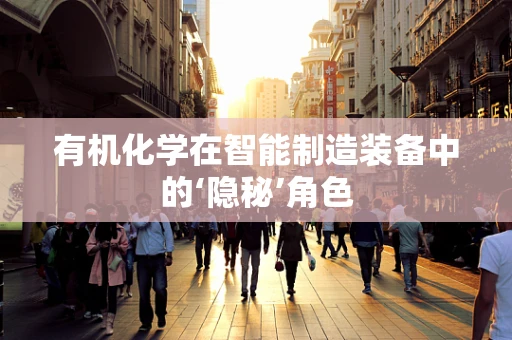 有机化学在智能制造装备中的‘隐秘’角色