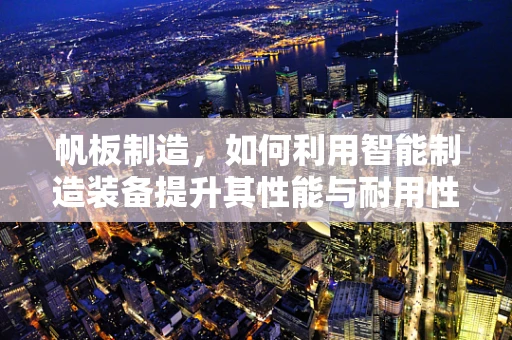 帆板制造，如何利用智能制造装备提升其性能与耐用性？
