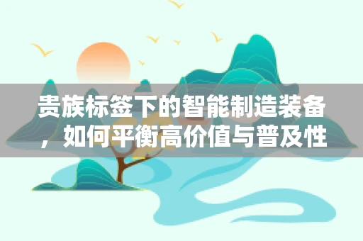 贵族标签下的智能制造装备，如何平衡高价值与普及性？
