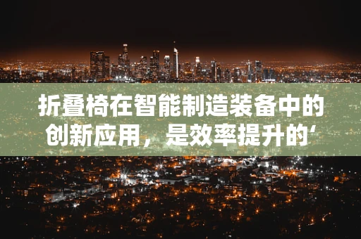 折叠椅在智能制造装备中的创新应用，是效率提升的‘秘密武器’吗？