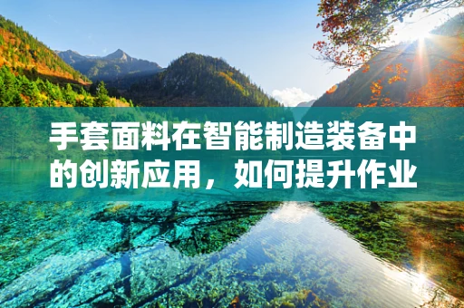 手套面料在智能制造装备中的创新应用，如何提升作业安全与效率？