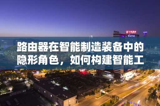 路由器在智能制造装备中的隐形角色，如何构建智能工厂的通信桥梁？